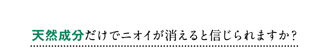 天然成分だけでニオイが消えると信じられますか？