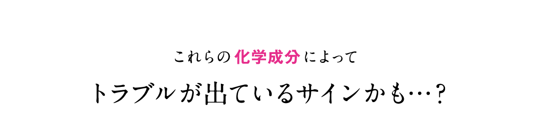 これらの化学成分によってトラブルが出ているサインかも…？