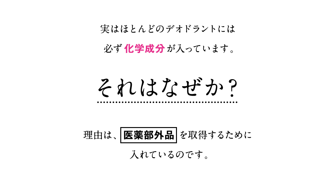 実はほとんどのデオドラントには必ず化学成分が入っています。それはなぜか？理由は、医薬部外品を取得するために入れているのです。