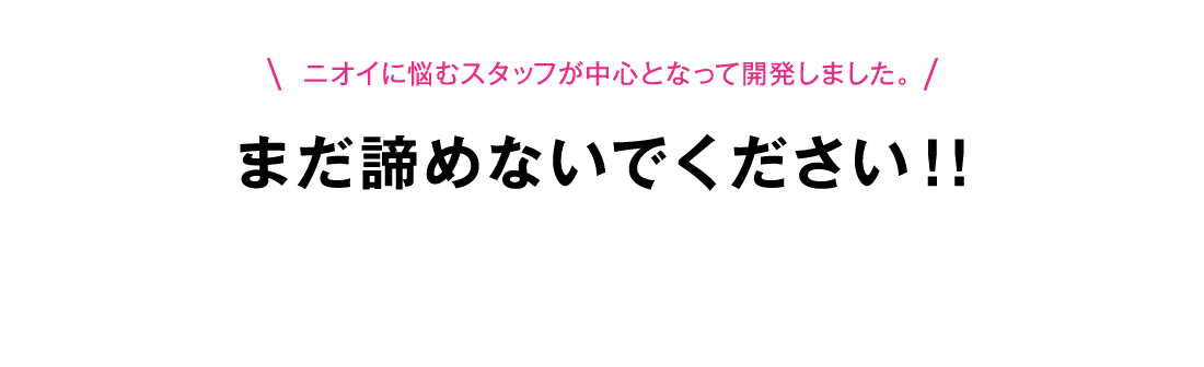 ニオイに悩むスタッフが中心となって開発しました。まだ諦めないでください！！