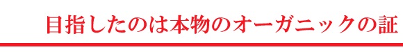 目指したのは本物のオーガニクの証