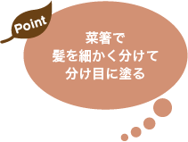 菜箸で髪を細かく分けて分け目に塗る