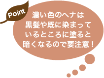 濃い色のヘナは黒髪や既に染まっているところに塗ると暗くなるので要注意!