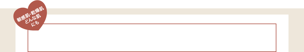 敏感肌・乾燥肌どんな肌にも 洗うほどにしっとり生まれたままの素肌に