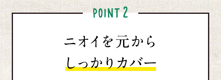 POINT2 ニオイを元からしっかりカバー