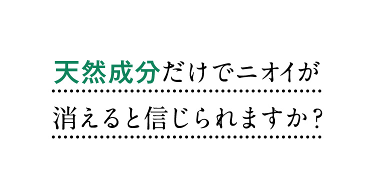 天然成分だけでニオイが消えると信じられますか？