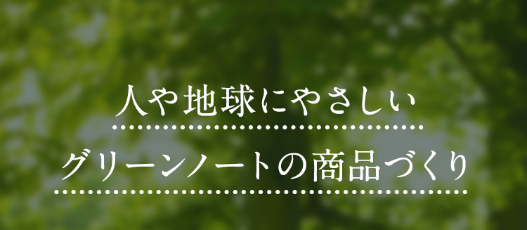 人や地球にやさしいグリーンノートの商品づくり
