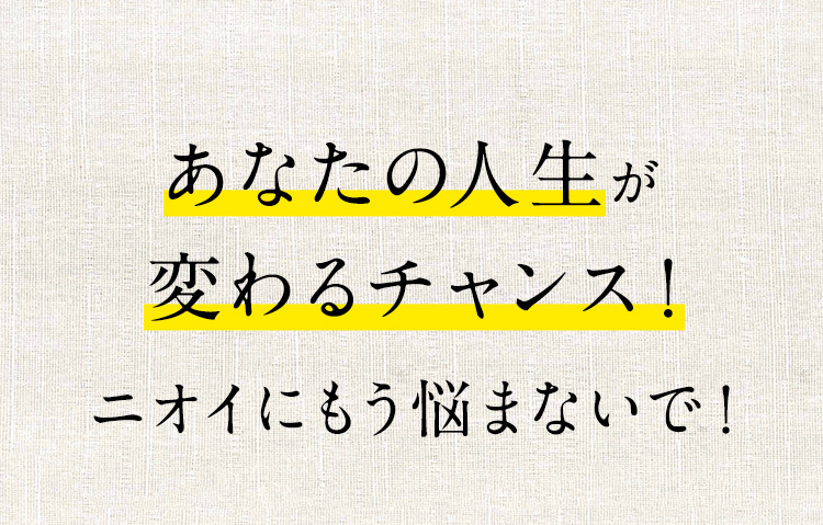 あなたの人生が変わるチャンス！ニオイにもう悩まないで！