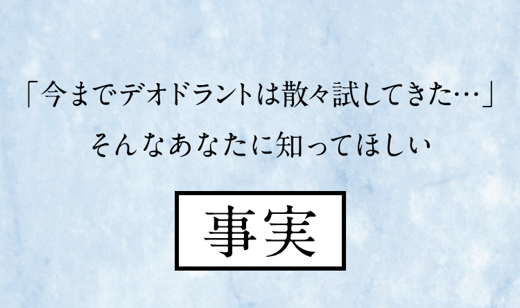 「今までデオドラントは散々試してきた…」そんなあなたに知ってほしい事実
