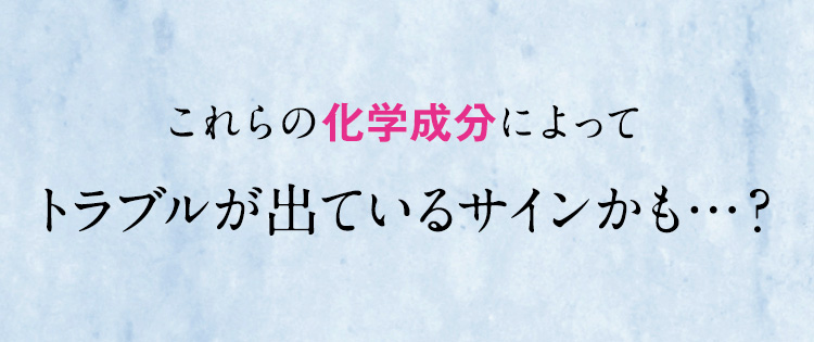 これらの化学成分によってトラブルが出ているサインかも…？