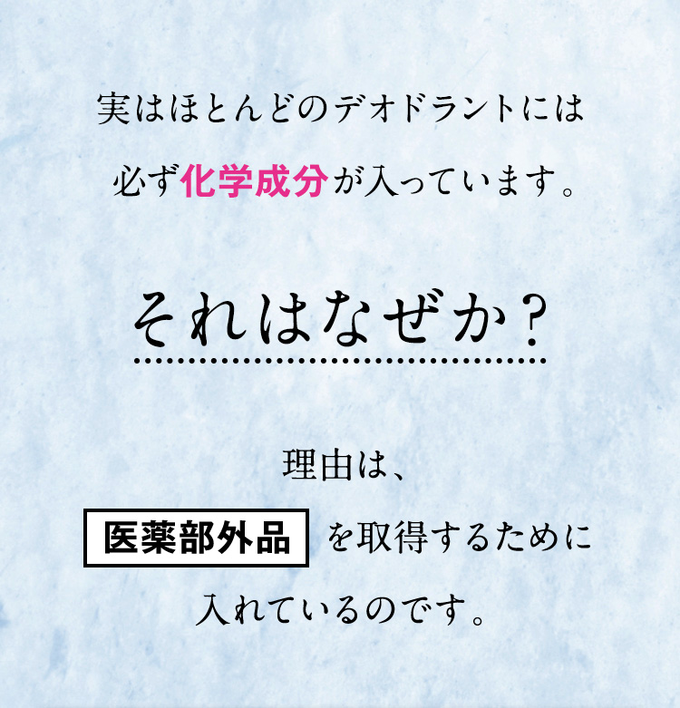 実はほとんどのデオドラントには必ず化学成分が入っています。それはなぜか？理由は、医薬部外品を取得するために入れているのです。