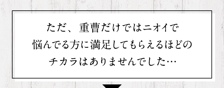 ただ、重曹だけではニオイで悩んでる方に満足してもらえるほどのチカラはありませんでした…