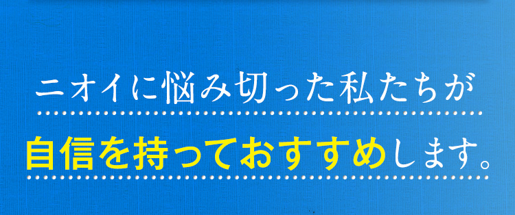 ニオイに悩み切った私たちが自信を持っておすすめします。